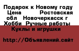 Подарок к Новому году › Цена ­ 250 - Ростовская обл., Новочеркасск г. Хобби. Ручные работы » Куклы и игрушки   